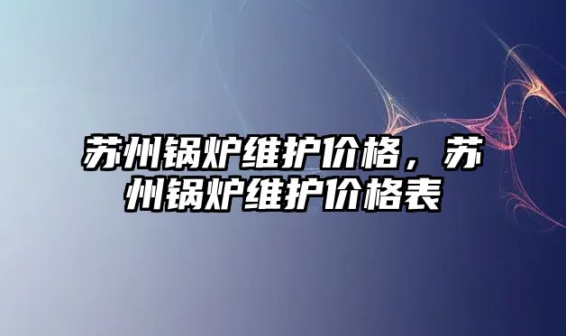 蘇州鍋爐維護價格，蘇州鍋爐維護價格表