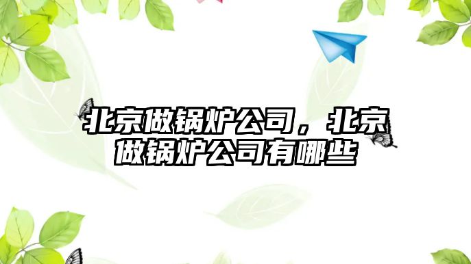 北京做鍋爐公司，北京做鍋爐公司有哪些