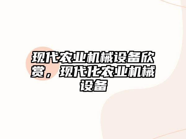 現(xiàn)代農(nóng)業(yè)機(jī)械設(shè)備欣賞，現(xiàn)代化農(nóng)業(yè)機(jī)械設(shè)備