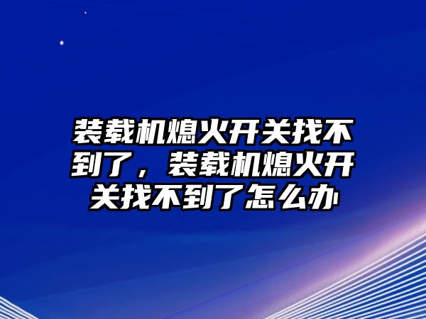 裝載機(jī)熄火開關(guān)找不到了，裝載機(jī)熄火開關(guān)找不到了怎么辦