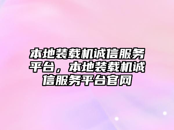 本地裝載機誠信服務(wù)平臺，本地裝載機誠信服務(wù)平臺官網(wǎng)