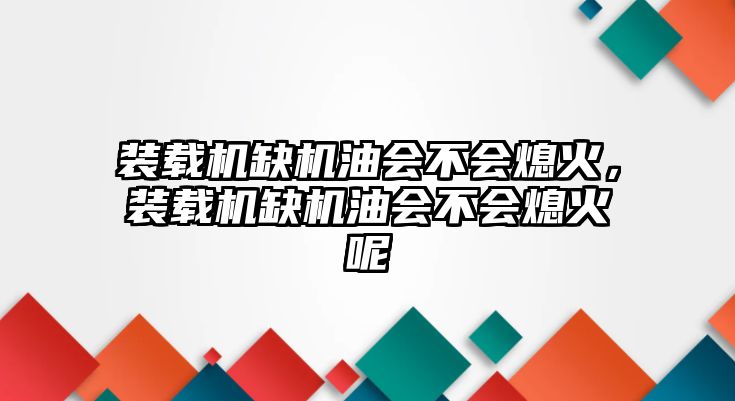 裝載機缺機油會不會熄火，裝載機缺機油會不會熄火呢