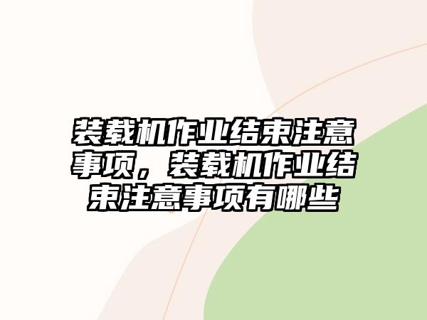 裝載機作業(yè)結束注意事項，裝載機作業(yè)結束注意事項有哪些