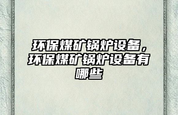 環(huán)保煤礦鍋爐設(shè)備，環(huán)保煤礦鍋爐設(shè)備有哪些