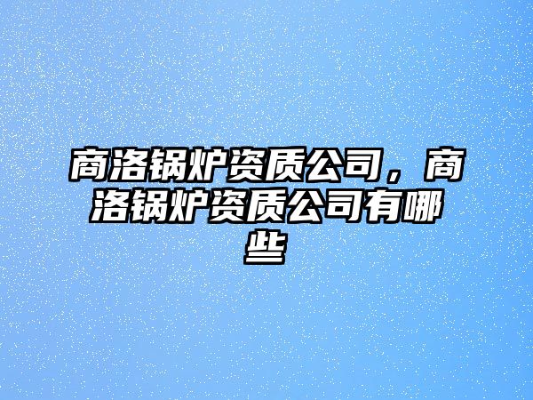 商洛鍋爐資質(zhì)公司，商洛鍋爐資質(zhì)公司有哪些