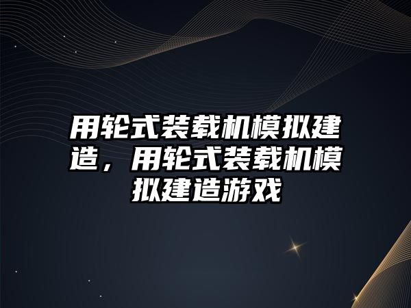 用輪式裝載機模擬建造，用輪式裝載機模擬建造游戲