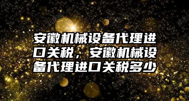 安徽機(jī)械設(shè)備代理進(jìn)口關(guān)稅，安徽機(jī)械設(shè)備代理進(jìn)口關(guān)稅多少