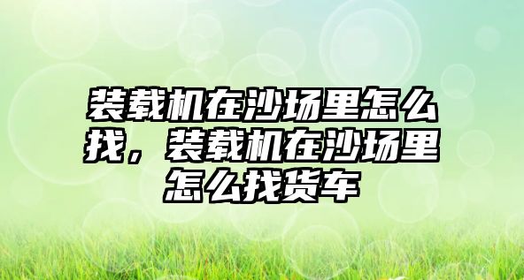 裝載機在沙場里怎么找，裝載機在沙場里怎么找貨車