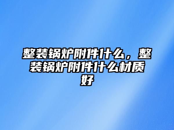 整裝鍋爐附件什么，整裝鍋爐附件什么材質(zhì)好