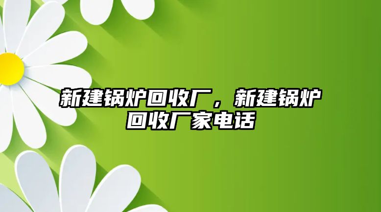 新建鍋爐回收廠，新建鍋爐回收廠家電話