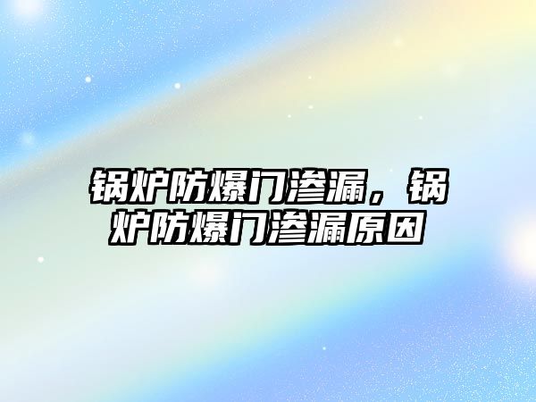 鍋爐防爆門滲漏，鍋爐防爆門滲漏原因