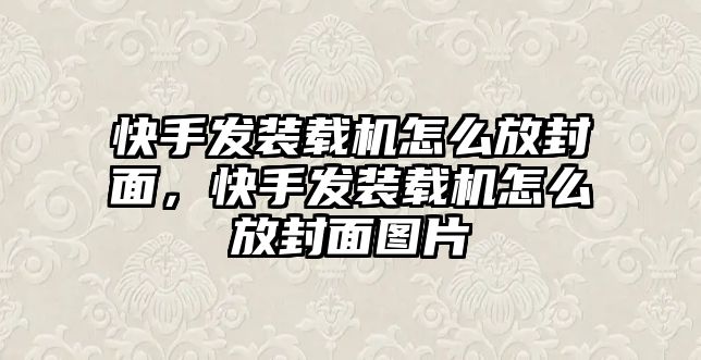 快手發(fā)裝載機怎么放封面，快手發(fā)裝載機怎么放封面圖片