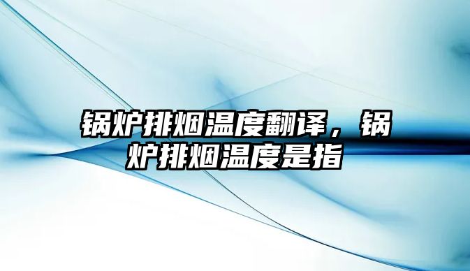 鍋爐排煙溫度翻譯，鍋爐排煙溫度是指