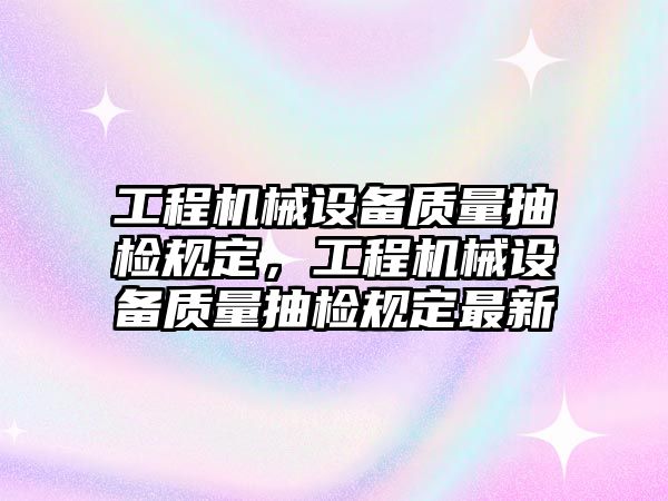 工程機(jī)械設(shè)備質(zhì)量抽檢規(guī)定，工程機(jī)械設(shè)備質(zhì)量抽檢規(guī)定最新