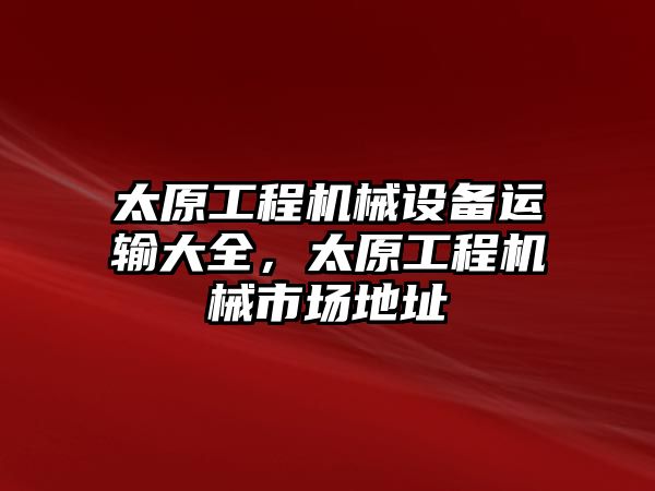 太原工程機械設備運輸大全，太原工程機械市場地址