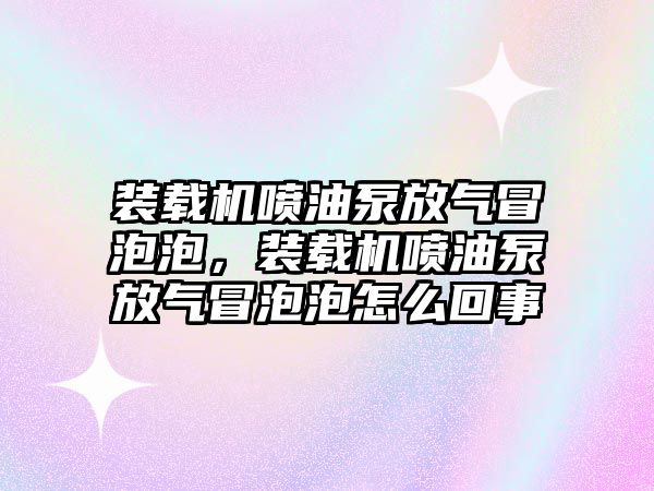 裝載機噴油泵放氣冒泡泡，裝載機噴油泵放氣冒泡泡怎么回事