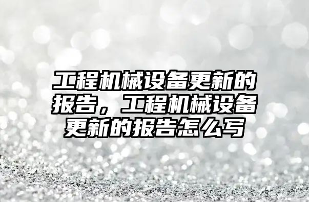 工程機械設(shè)備更新的報告，工程機械設(shè)備更新的報告怎么寫