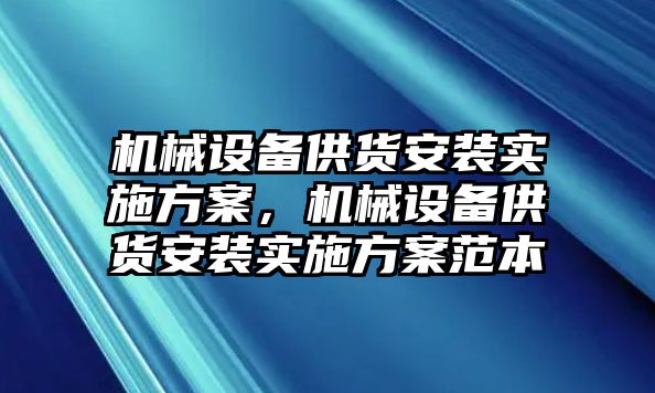 機(jī)械設(shè)備供貨安裝實(shí)施方案，機(jī)械設(shè)備供貨安裝實(shí)施方案范本