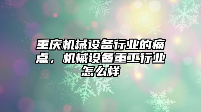 重慶機械設(shè)備行業(yè)的痛點，機械設(shè)備重工行業(yè)怎么樣