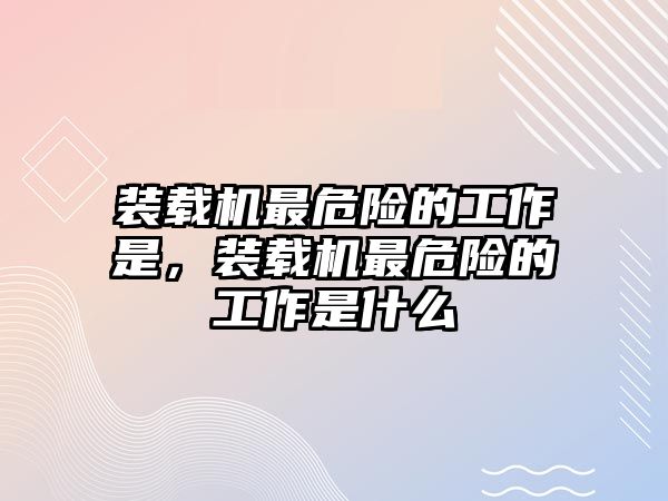 裝載機(jī)最危險(xiǎn)的工作是，裝載機(jī)最危險(xiǎn)的工作是什么