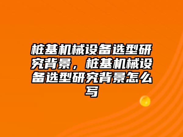 樁基機(jī)械設(shè)備選型研究背景，樁基機(jī)械設(shè)備選型研究背景怎么寫