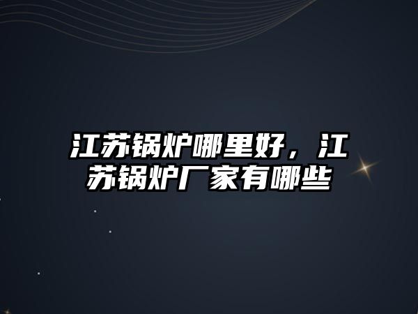 江蘇鍋爐哪里好，江蘇鍋爐廠家有哪些