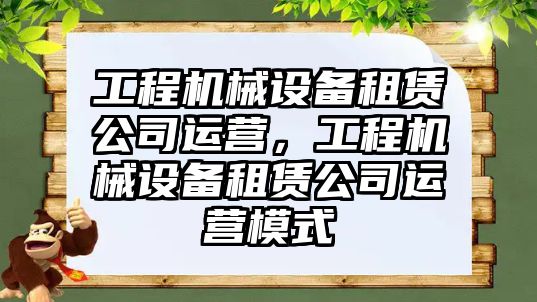 工程機械設(shè)備租賃公司運營，工程機械設(shè)備租賃公司運營模式