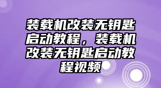 裝載機改裝無鑰匙啟動教程，裝載機改裝無鑰匙啟動教程視頻