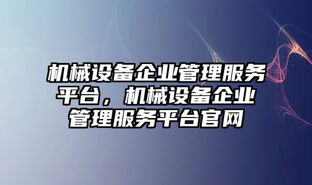 機(jī)械設(shè)備企業(yè)管理服務(wù)平臺，機(jī)械設(shè)備企業(yè)管理服務(wù)平臺官網(wǎng)