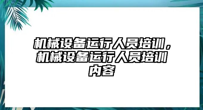 機(jī)械設(shè)備運行人員培訓(xùn)，機(jī)械設(shè)備運行人員培訓(xùn)內(nèi)容