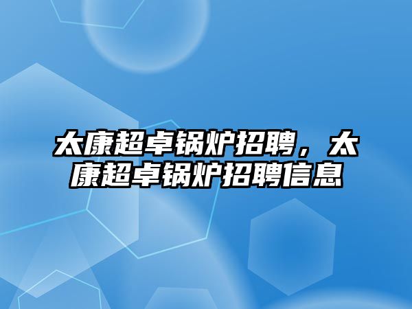 太康超卓鍋爐招聘，太康超卓鍋爐招聘信息