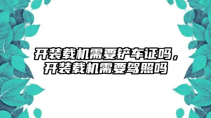 開裝載機(jī)需要鏟車證嗎，開裝載機(jī)需要駕照嗎