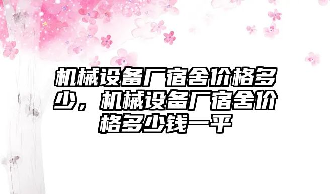 機(jī)械設(shè)備廠宿舍價(jià)格多少，機(jī)械設(shè)備廠宿舍價(jià)格多少錢一平