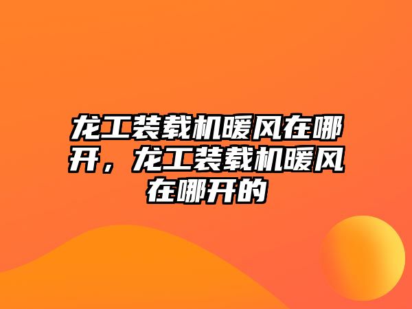 龍工裝載機暖風在哪開，龍工裝載機暖風在哪開的