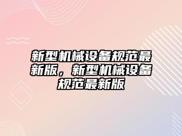 新型機(jī)械設(shè)備規(guī)范最新版，新型機(jī)械設(shè)備規(guī)范最新版