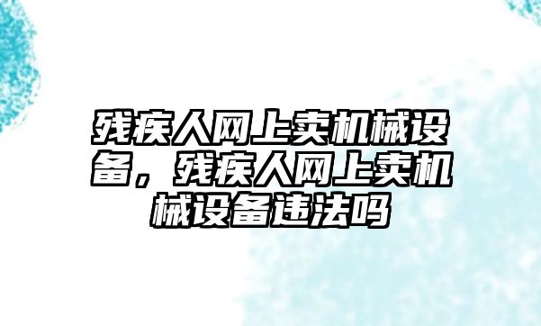 殘疾人網(wǎng)上賣機(jī)械設(shè)備，殘疾人網(wǎng)上賣機(jī)械設(shè)備違法嗎