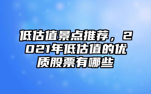 低估值景點推薦，2021年低估值的優(yōu)質股票有哪些