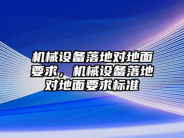 機械設(shè)備落地對地面要求，機械設(shè)備落地對地面要求標準